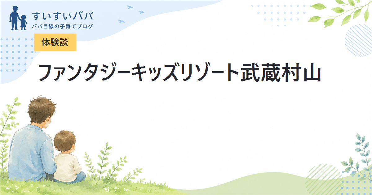 【体験談】ファンタジーキッズリゾート武蔵村山の混雑は？ランチや駐車場などパパ目線で徹底レビュー！